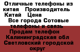 Отличные телефоны из китая › Производитель ­ Китай › Цена ­ 5000-10000 - Все города Сотовые телефоны и связь » Продам телефон   . Калининградская обл.,Светловский городской округ 